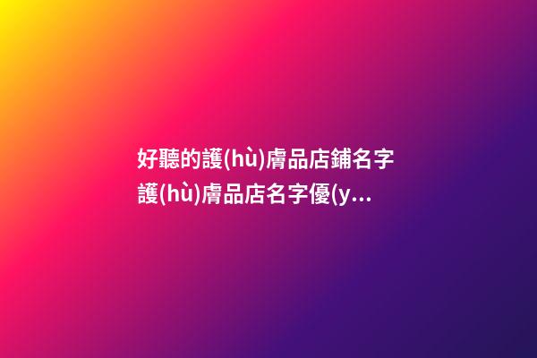 好聽的護(hù)膚品店鋪名字 護(hù)膚品店名字優(yōu)雅簡單